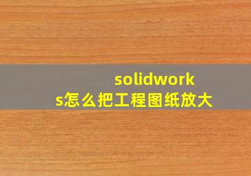 solidworks怎么把工程图纸放大