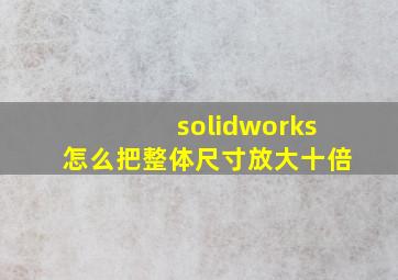 solidworks怎么把整体尺寸放大十倍