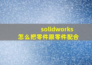 solidworks怎么把零件跟零件配合