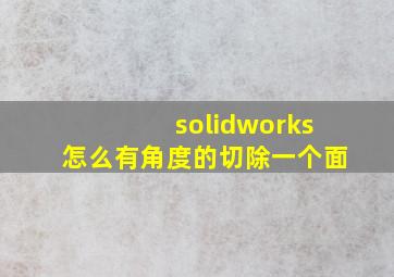 solidworks怎么有角度的切除一个面