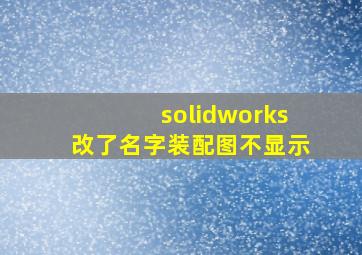 solidworks改了名字装配图不显示