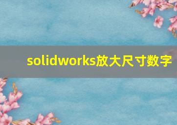 solidworks放大尺寸数字