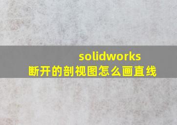 solidworks断开的剖视图怎么画直线