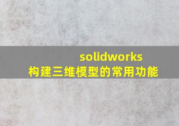 solidworks构建三维模型的常用功能