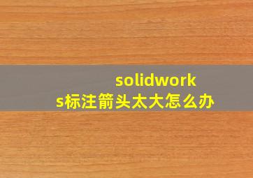 solidworks标注箭头太大怎么办