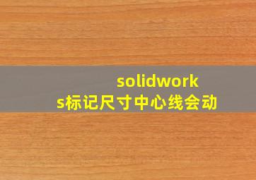 solidworks标记尺寸中心线会动