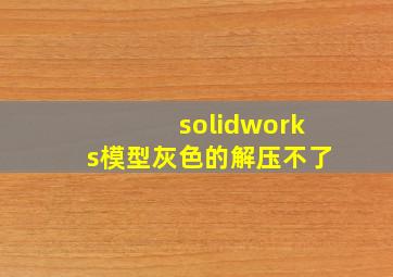 solidworks模型灰色的解压不了