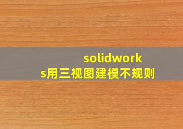 solidworks用三视图建模不规则