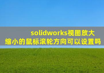 solidworks视图放大缩小的鼠标滚轮方向可以设置吗