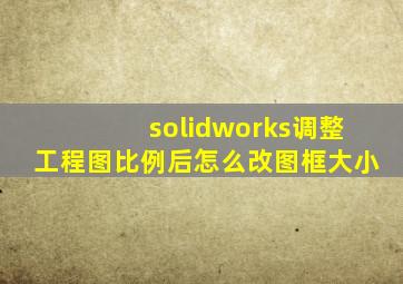 solidworks调整工程图比例后怎么改图框大小