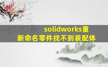 solidworks重新命名零件找不到装配体