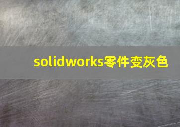 solidworks零件变灰色