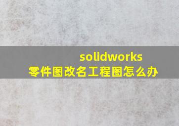 solidworks零件图改名工程图怎么办