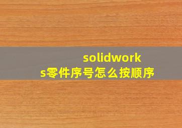 solidworks零件序号怎么按顺序