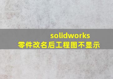 solidworks零件改名后工程图不显示