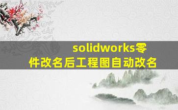 solidworks零件改名后工程图自动改名