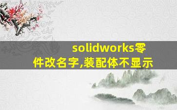 solidworks零件改名字,装配体不显示