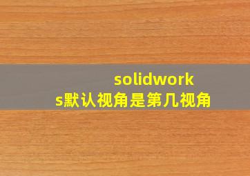 solidworks默认视角是第几视角