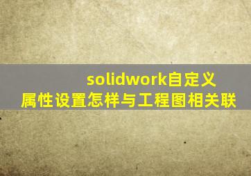 solidwork自定义属性设置怎样与工程图相关联