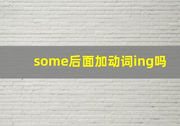 some后面加动词ing吗