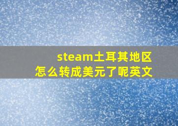 steam土耳其地区怎么转成美元了呢英文