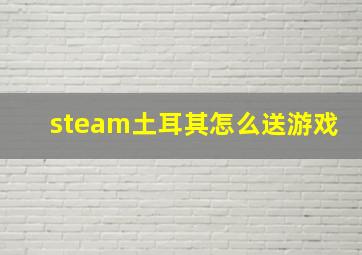 steam土耳其怎么送游戏