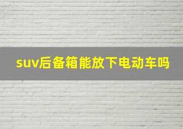 suv后备箱能放下电动车吗