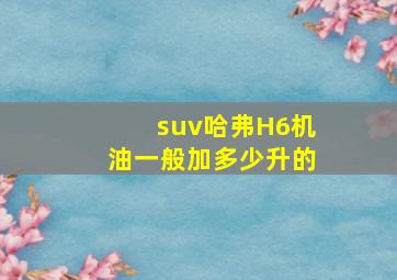 suv哈弗H6机油一般加多少升的