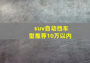 suv自动挡车型推荐10万以内