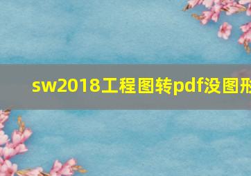 sw2018工程图转pdf没图形