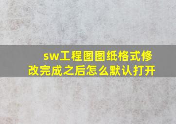 sw工程图图纸格式修改完成之后怎么默认打开