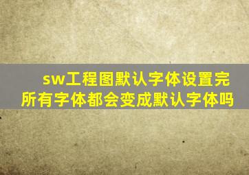 sw工程图默认字体设置完所有字体都会变成默认字体吗