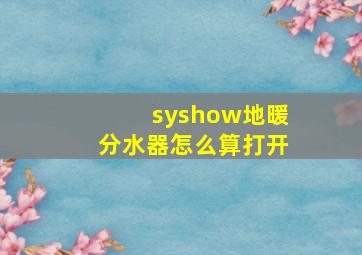 syshow地暖分水器怎么算打开