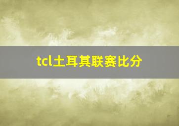 tcl土耳其联赛比分