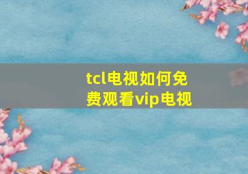 tcl电视如何免费观看vip电视