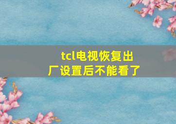 tcl电视恢复出厂设置后不能看了