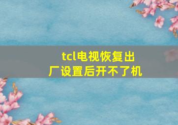 tcl电视恢复出厂设置后开不了机