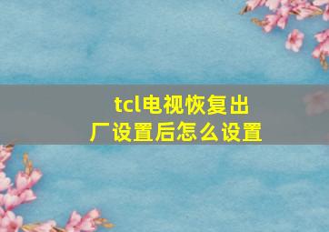 tcl电视恢复出厂设置后怎么设置