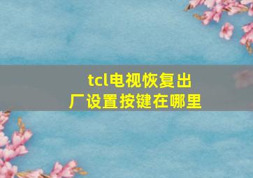 tcl电视恢复出厂设置按键在哪里