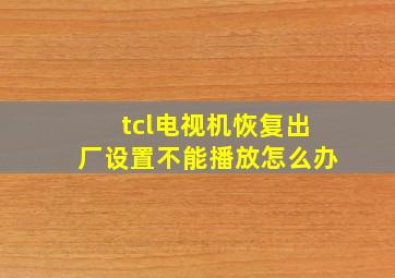 tcl电视机恢复出厂设置不能播放怎么办