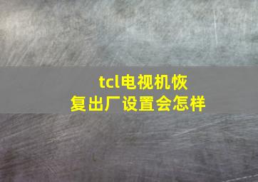 tcl电视机恢复出厂设置会怎样