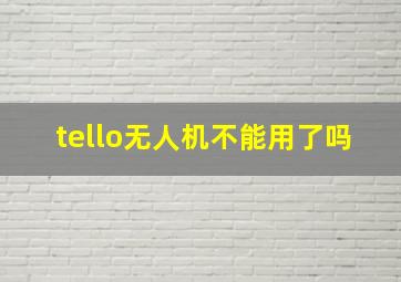 tello无人机不能用了吗