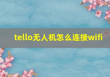 tello无人机怎么连接wifi