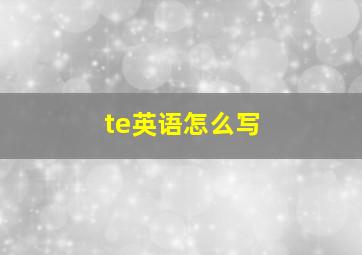 te英语怎么写