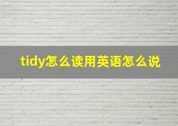 tidy怎么读用英语怎么说