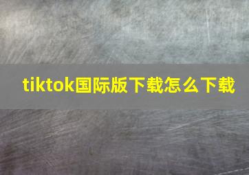 tiktok国际版下载怎么下载