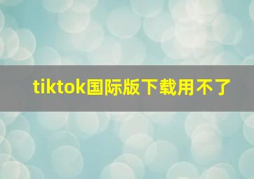 tiktok国际版下载用不了