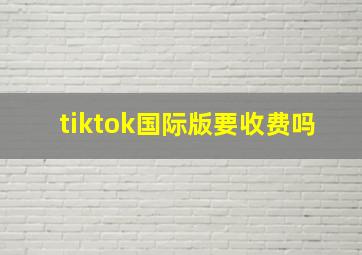 tiktok国际版要收费吗