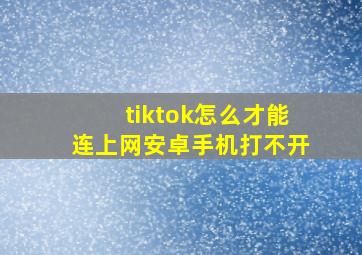 tiktok怎么才能连上网安卓手机打不开