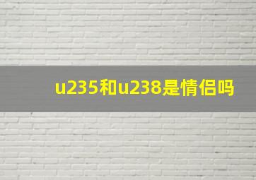 u235和u238是情侣吗